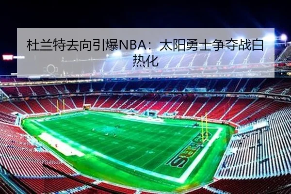 杜兰特去向引爆NBA：太阳勇士争夺战白热化