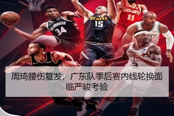 周琦腰伤复发，广东队季后赛内线轮换面临严峻考验